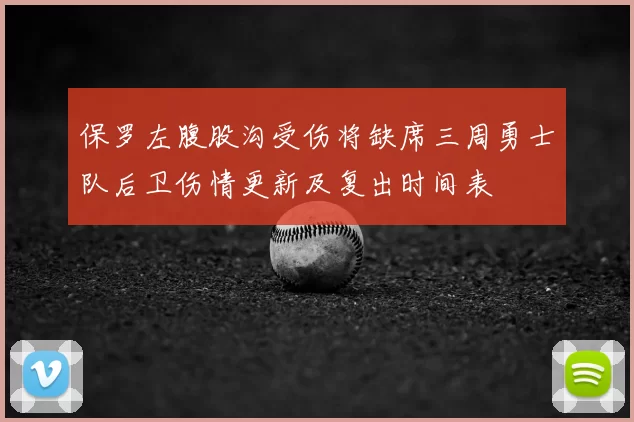 保罗左腹股沟受伤将缺席三周勇士队后卫伤情更新及复出时间表