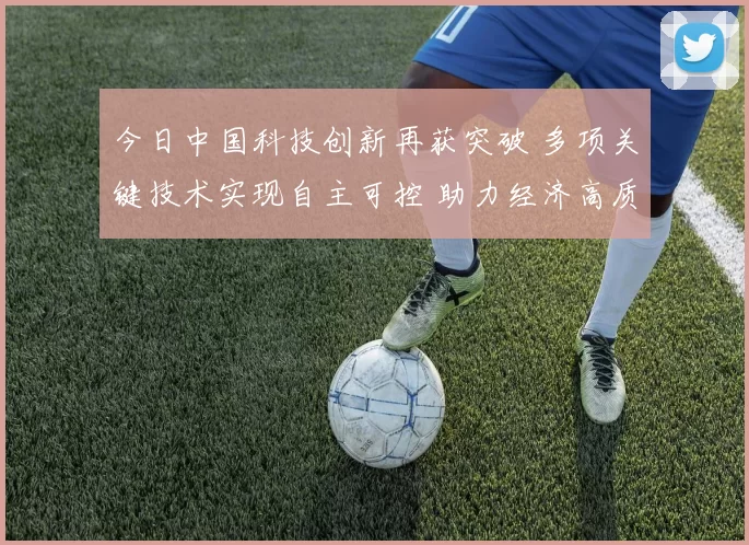 今日中国科技创新再获突破 多项关键技术实现自主可控 助力经济高质量发展