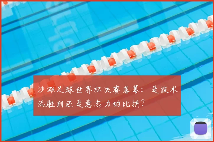沙滩足球世界杯决赛落幕:是技术流胜利还是意志力的比拼?