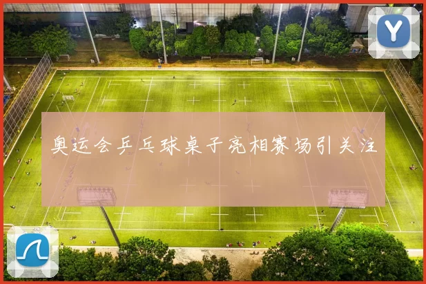 奥运会乒乓球桌子亮相赛场引关注