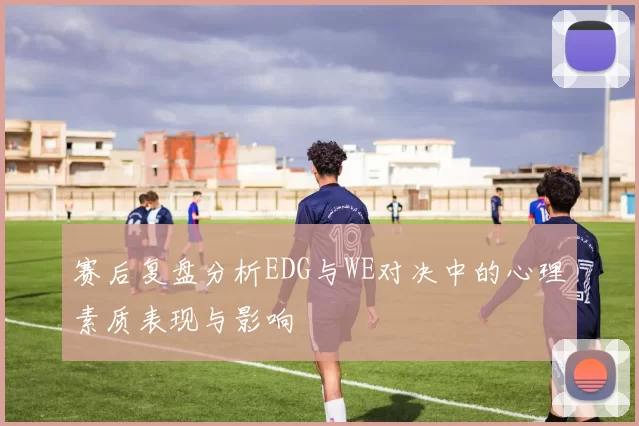 赛后复盘分析EDG与WE对决中的心理素质表现与影响