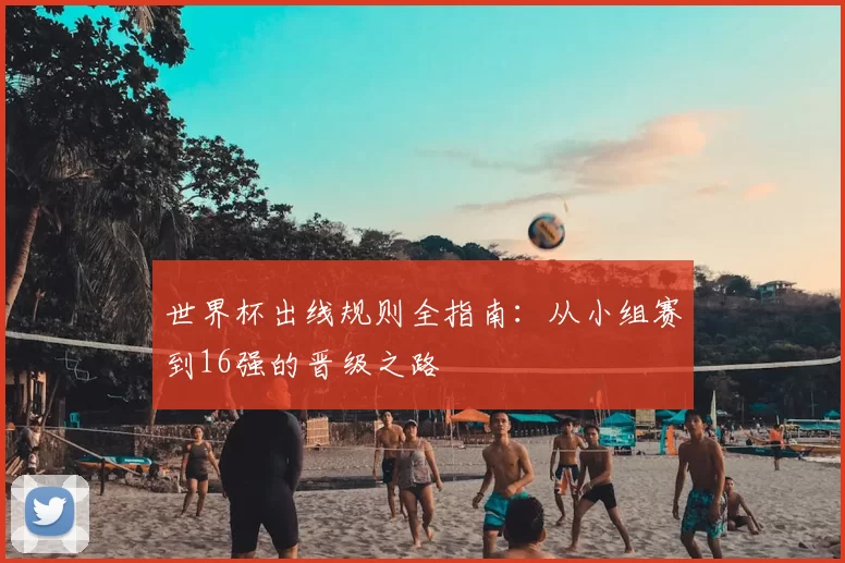 世界杯出线规则全指南:从小组赛到16强的晋级之路
