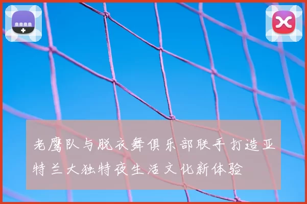 老鹰队与脱衣舞俱乐部联手打造亚特兰大独特夜生活文化新体验