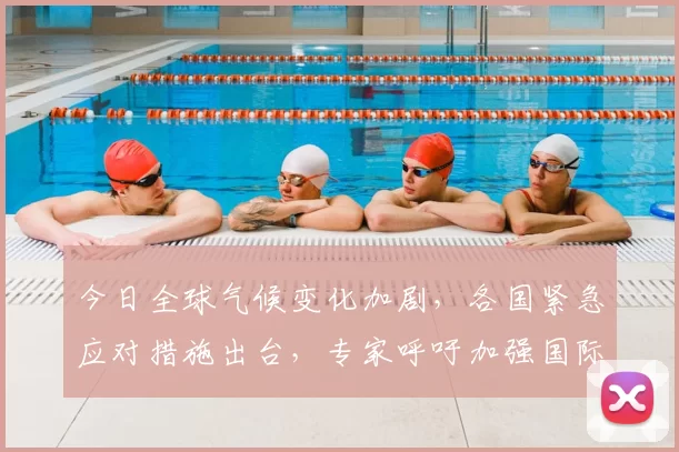 今日全球气候变化加剧，各国紧急应对措施出台，专家呼吁加强国际合作解决危机