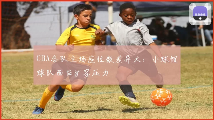 CBA各队主场座位数差异大，小球馆球队面临扩容压力