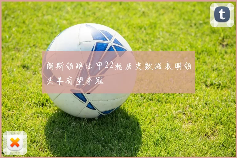 朗斯领跑法甲22轮历史数据表明领头羊有望夺冠