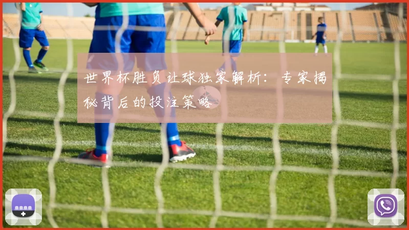 世界杯胜负让球独家解析：专家揭秘背后的投注策略