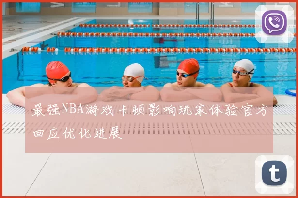 最强NBA游戏卡顿影响玩家体验官方回应优化进展