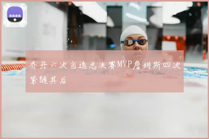 乔丹六次当选总决赛MVP詹姆斯四次紧随其后