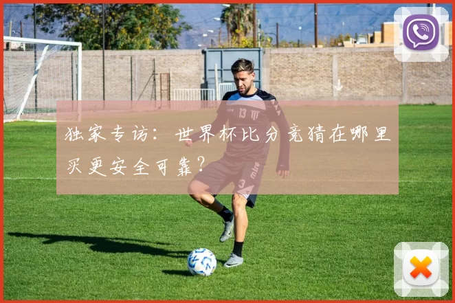 独家专访：世界杯比分竞猜在哪里买更安全可靠？