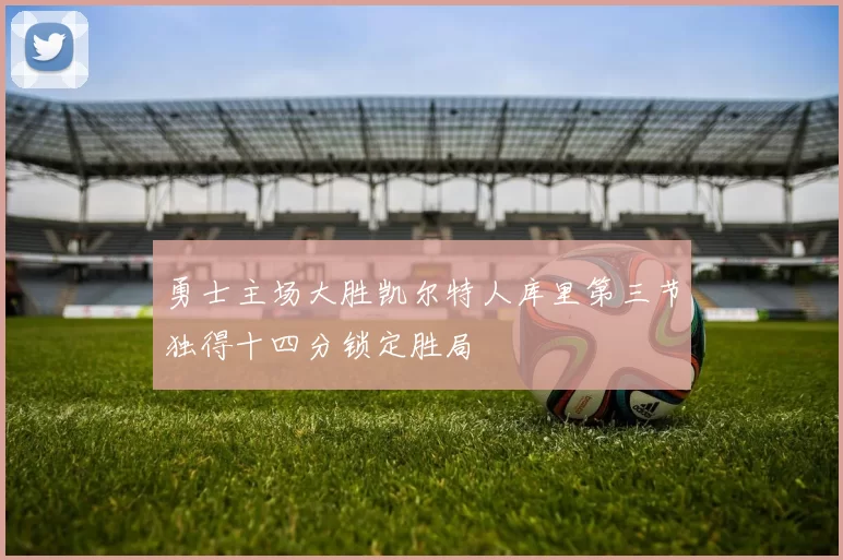 勇士主场大胜凯尔特人库里第三节独得十四分锁定胜局
