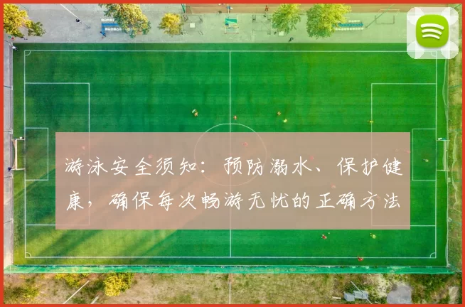 游泳安全须知：预防溺水、保护健康，确保每次畅游无忧的正确方法