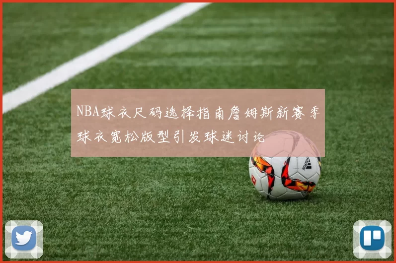 NBA球衣尺码选择指南詹姆斯新赛季球衣宽松版型引发球迷讨论