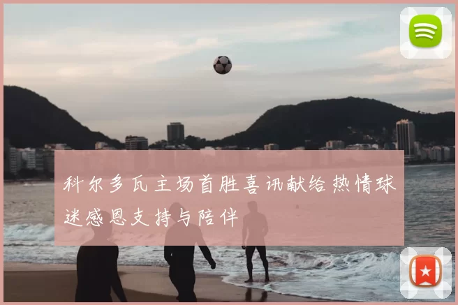 科尔多瓦主场首胜喜讯献给热情球迷感恩支持与陪伴