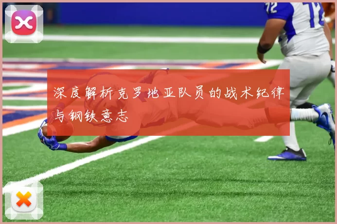 深度解析克罗地亚队员的战术纪律与钢铁意志