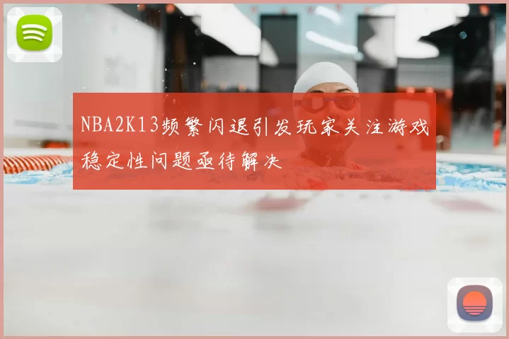 NBA2K13频繁闪退引发玩家关注游戏稳定性问题亟待解决