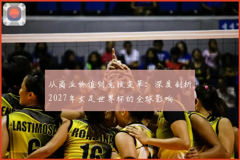 从商业价值到竞技变革：深度剖析2027年女足世界杯的全球影响
