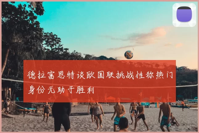 德拉富恩特谈欧国联挑战性称热门身份无助于胜利