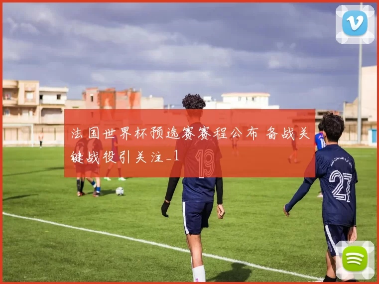 法国世界杯预选赛赛程公布 备战关键战役引关注_1