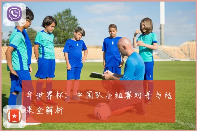 年世界杯：中国队小组赛对手与结果全解析