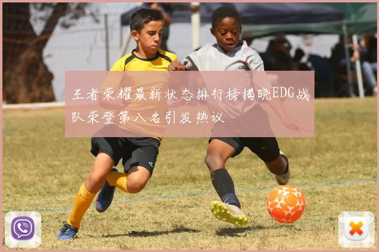王者荣耀最新状态排行榜揭晓EDG战队荣登第八名引发热议