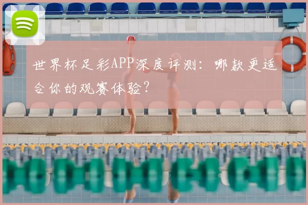 世界杯足彩APP深度评测:哪款更适合你的观赛体验?