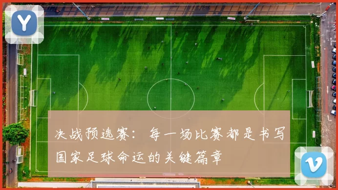 决战预选赛：每一场比赛都是书写国家足球命运的关键篇章