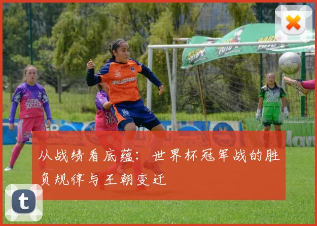 从战绩看底蕴:世界杯冠军战的胜负规律与王朝变迁