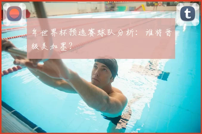 年世界杯预选赛球队分析：谁将晋级美加墨？
