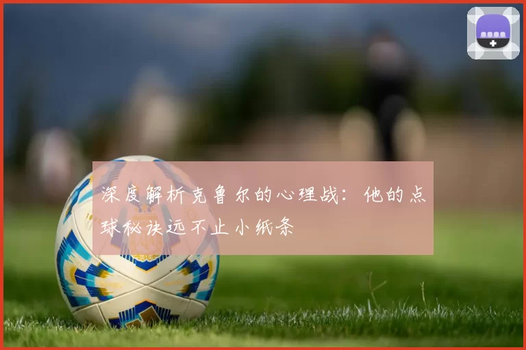 深度解析克鲁尔的心理战：他的点球秘诀远不止小纸条