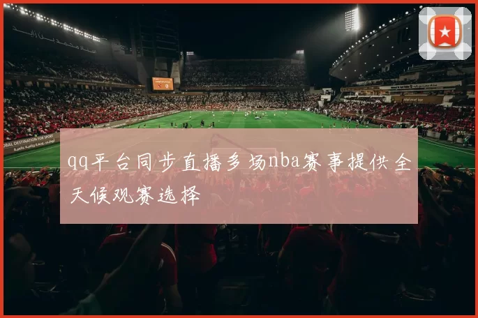 qq平台同步直播多场nba赛事提供全天候观赛选择