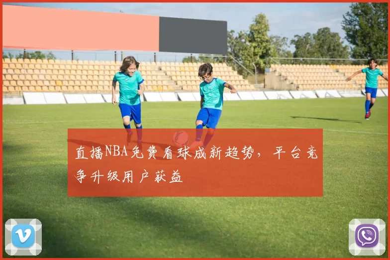 直播NBA免费看球成新趋势，平台竞争升级用户获益