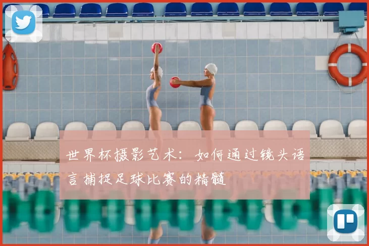世界杯摄影艺术:如何通过镜头语言捕捉足球比赛的精髓