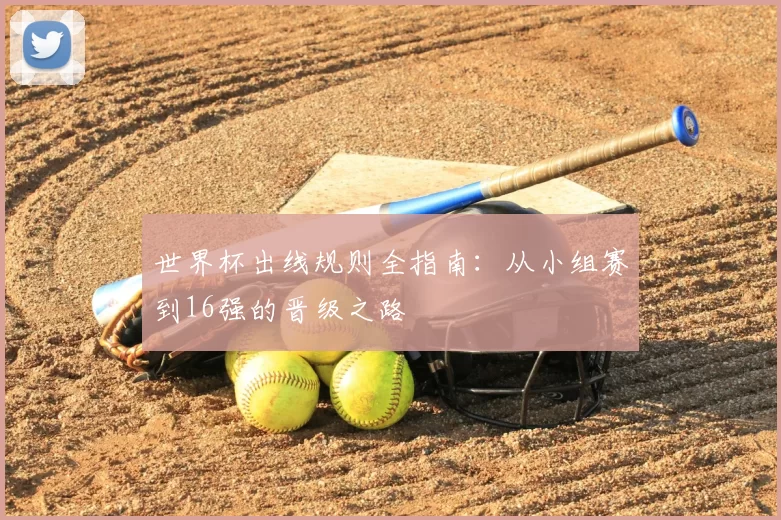世界杯出线规则全指南:从小组赛到16强的晋级之路