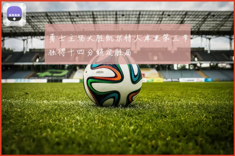 勇士主场大胜凯尔特人库里第三节独得十四分锁定胜局
