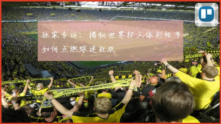 独家专访：揭秘世界杯人体彩绘节如何点燃球迷狂欢