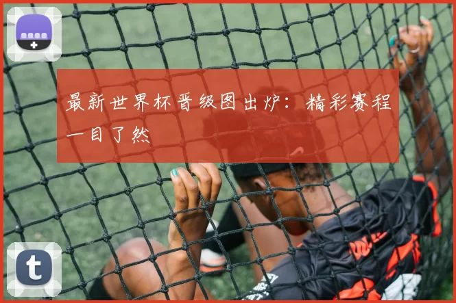 最新世界杯晋级图出炉：精彩赛程一目了然