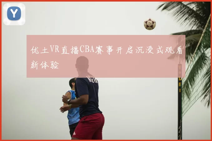 优土VR直播CBA赛事开启沉浸式观看新体验