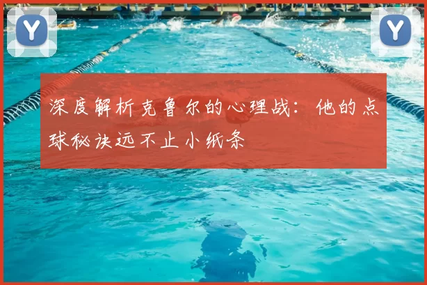 深度解析克鲁尔的心理战：他的点球秘诀远不止小纸条