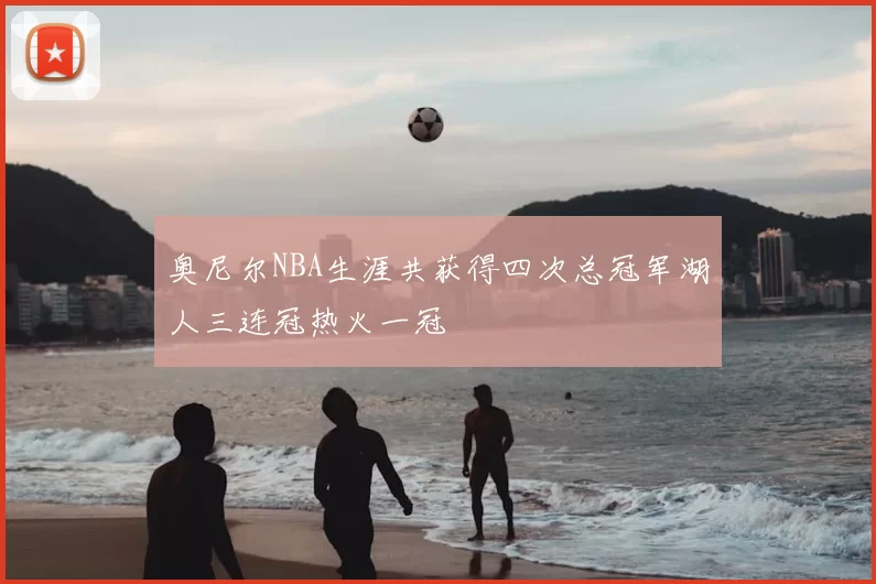奥尼尔NBA生涯共获得四次总冠军湖人三连冠热火一冠