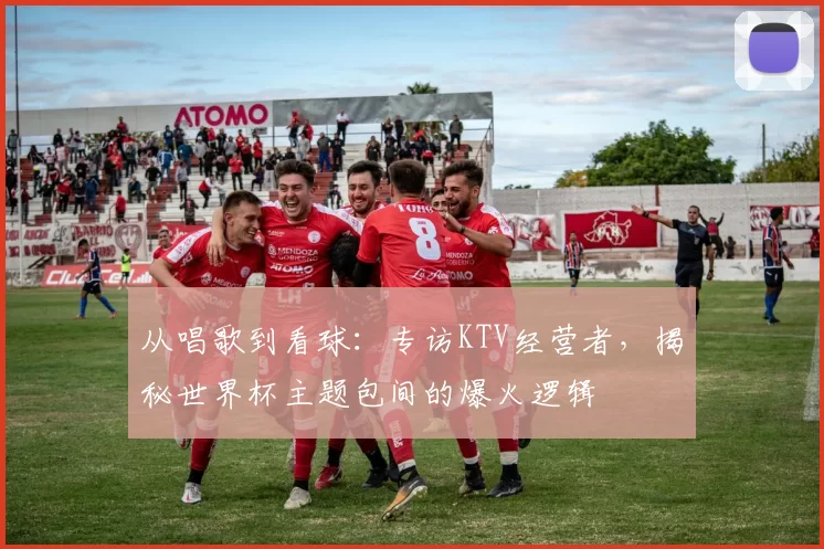 从唱歌到看球:专访KTV经营者,揭秘世界杯主题包间的爆火逻辑