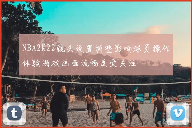 NBA2K22镜头设置调整影响球员操作体验游戏画面流畅度受关注