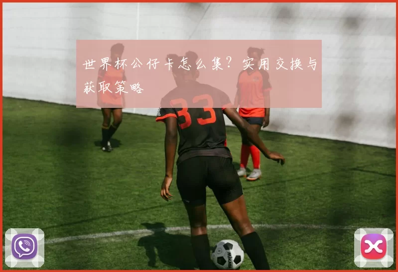 世界杯公仔卡怎么集?实用交换与获取策略