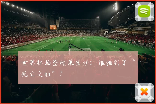世界杯抽签结果出炉:谁抽到了“死亡之组”?