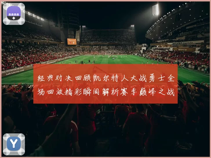 经典对决回顾凯尔特人大战勇士全场回放精彩瞬间解析赛季巅峰之战