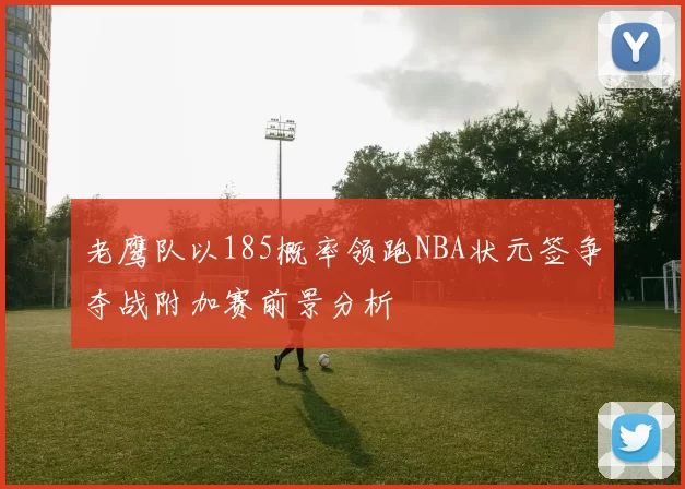 老鹰队以185概率领跑NBA状元签争夺战附加赛前景分析