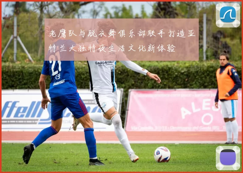 老鹰队与脱衣舞俱乐部联手打造亚特兰大独特夜生活文化新体验