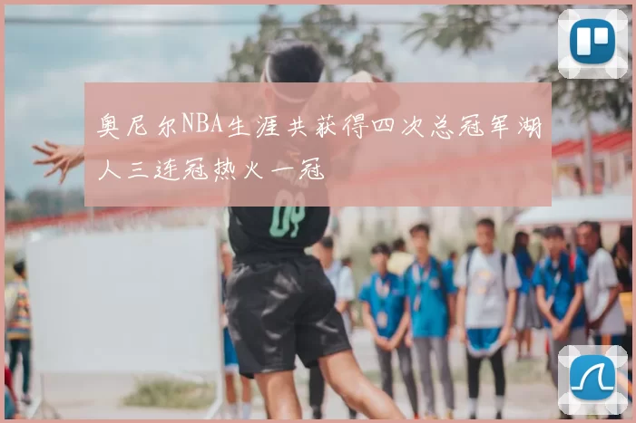奥尼尔NBA生涯共获得四次总冠军湖人三连冠热火一冠