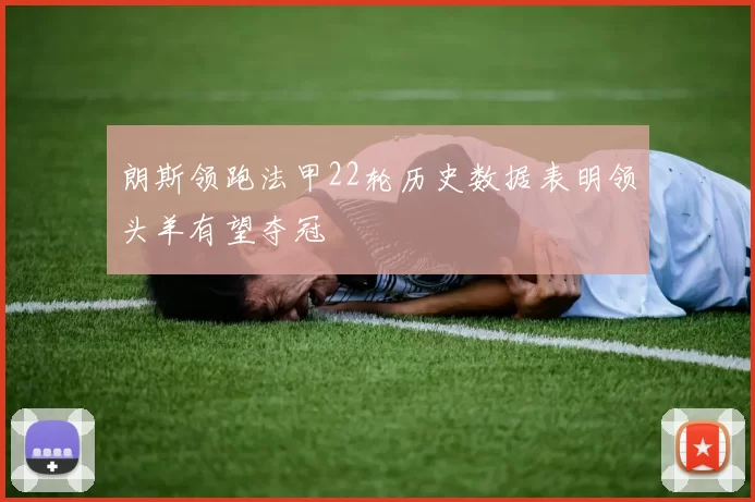 朗斯领跑法甲22轮历史数据表明领头羊有望夺冠