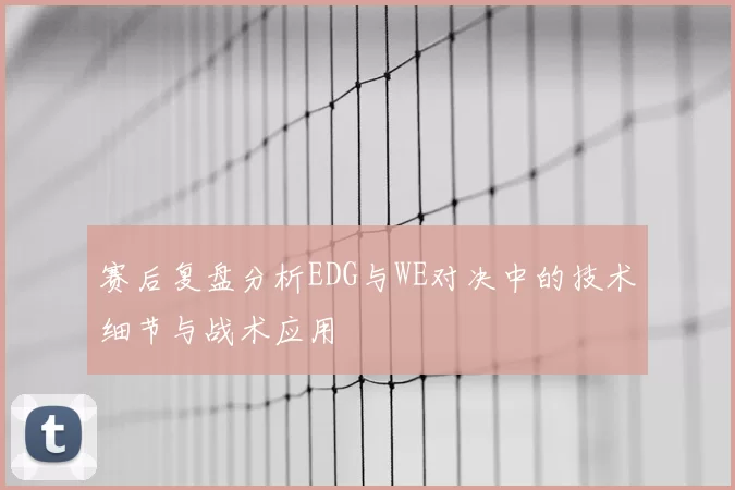 赛后复盘分析EDG与WE对决中的技术细节与战术应用